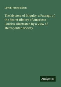 Produktbild: The Mystery of Iniquity: a Passage of the Secret History of American Politics, Illustrated by a View of Metropolitan Society