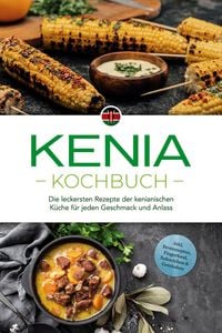 Produktbild: Kenia Kochbuch: Die leckersten Rezepte der kenianischen K&uuml;che f&uuml;r jeden Geschmack und Anlass - inkl. Brotrezepten, Fingerfood, Aufstrichen & Getr&auml;nken