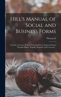 Produktbild: Hill's Manual of Social and Business Forms: A Guide to Correct Writing Showing how to Express Written Thought Plainly, Rapidly, Elegantly and Correctl