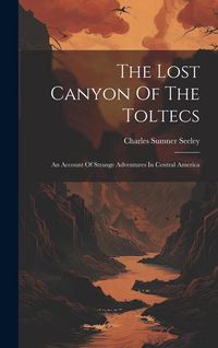 Produktbild: The Lost Canyon Of The Toltecs: An Account Of Strange Adventures In Central America