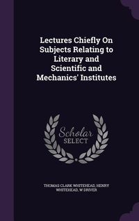 Produktbild: Lectures Chiefly On Subjects Relating to Literary and Scientific and Mechanics' Institutes