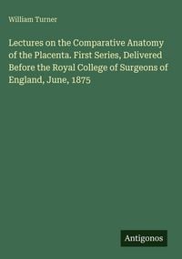 Produktbild: Lectures on the Comparative Anatomy of the Placenta. First Series, Delivered Before the Royal College of Surgeons of England, June, 1875
