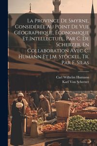 Produktbild: La Province De Smyrne, Consid&eacute;r&eacute;e Au Point De Vue G&eacute;ographique, &Eacute;conomique Et Intellectuel, Par C. De Scherzer, En Collaboration Avec C. Humann Et J.M. St&ouml;ckel, Tr. Par F. Silas