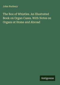 Produktbild: The Box of Whistles. An Illustrated Book on Organ Cases. With Notes on Organs at Home and Abroad