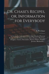 Produktbild: Dr. Chase's Recipes, or, Information for Everybody: An Invaluable Collection of About Eight Hundred Practical Recipes, for Merchants, Grocers, Saloon-