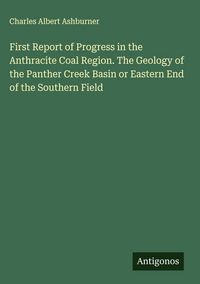 Produktbild: First Report of Progress in the Anthracite Coal Region. The Geology of the Panther Creek Basin or Eastern End of the Southern Field