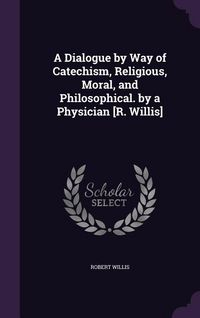 Produktbild: A Dialogue by Way of Catechism, Religious, Moral, and Philosophical. by a Physician [R. Willis]