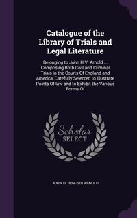 Produktbild: Catalogue of the Library of Trials and Legal Literature: Belonging to John H.V. Arnold ... Comprising Both Civil and Criminal Trials in the Courts Of