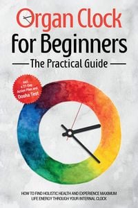 Produktbild: Organ Clock for Beginners - The Practical Guide: How to Find Holistic Health and Experience Maximum Life Energy through Your Internal Clock - Includin