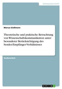 Produktbild: Theoretische und praktische Betrachtung von Wissenschaftskommunikation unter besonderer Ber&uuml;cksichtigung des Sender/Empf&auml;nger-Verh&auml;ltnisses