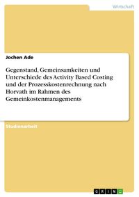 Produktbild: Gegenstand, Gemeinsamkeiten und Unterschiede des Activity Based Costing und der Prozesskostenrechnung nach Horvath im Rahmen des Gemeinkostenmanagemen