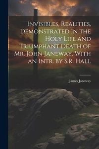 Produktbild: Invisibles, Realities, Demonstrated in the Holy Life and Triumphant Death of Mr. John Janeway. With an Intr. by S.R. Hall
