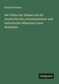 Produktbild: Die V&ouml;lker der S&uuml;dsee und die Geschichte der protestantischen und katholischen Missionen unter denselben