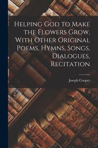 Produktbild: Helping God to Make the Flowers Grow, With Other Original Poems, Hymns, Songs, Dialogues, Recitation