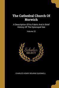 Produktbild: The Cathedral Church Of Norwich: A Description Of Its Fabric And A Brief History Of The Episcopal See; Volume 22