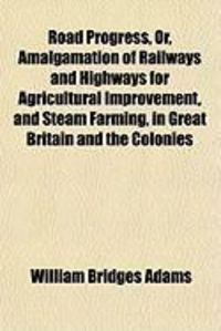 Produktbild: Road Progress, Or, Amalgamation of Railways and Highways for Agricultural Improvement, and Steam Farming, in Great Britain and the Colonies