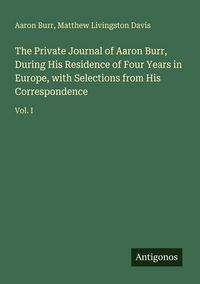 Produktbild: The Private Journal of Aaron Burr, During His Residence of Four Years in Europe, with Selections from His Correspondence