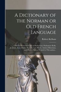 Produktbild: A Dictionary of the Norman or Old French Language: Collected From Such Acts of Parliament, Parliament Rolls, Journals, Acts of State, Records, Law Boo