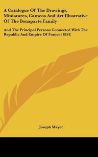 Produktbild: A Catalogue Of The Drawings, Miniatures, Cameos And Art Illustrative Of The Bonaparte Family