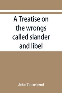 Produktbild: A treatise on the wrongs called slander and libel, and on the remedy by civil action for those wrongs, together with a chapter on malicious prosecutio