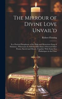 Produktbild: The Mirrour of Divine Love Unvail'd: in a Poetical Paraphrase of the High and Mysterious Song of Solomon; Whereunto is Added a Miscellany of Several O