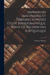 Produktbild: Imprimeurs Imaginaires et Libraires Suppos&eacute;s &Eacute;tude Bibliographique, Suivie de Recherches sur Quelque
