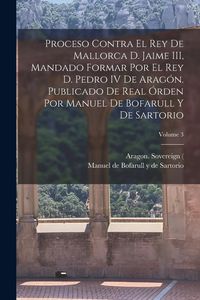 Produktbild: Proceso contra el rey de Mallorca d. Jaime III, mandado formar por el rey d. Pedro IV de Arag&oacute;n. Publicado de real &oacute;rden por Manuel de Bofarull y de S