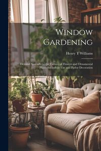 Produktbild: Window Gardening: Devoted Specially to the Culture of Flowers and Ornamental Plants for Indoor use and Parlor Decoration