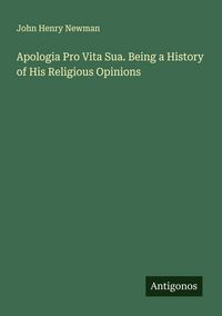 Produktbild: Apologia Pro Vita Sua. Being a History of His Religious Opinions