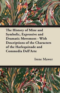 Produktbild: The History of Mine and Symbolic, Expressive and Dramatic Movement - With Descriptions of the Characters of the Harlequinade and Commedia Dell'Arte