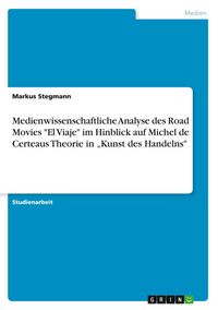 Produktbild: Medienwissenschaftliche Analyse des Road Movies "El Viaje" im Hinblick auf Michel de Certeaus Theorie in "Kunst des Handelns"