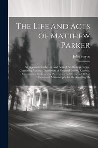 Produktbild: The Life and Acts of Matthew Parker: An Appendix to the Life and Acts of Archbishop Parker, Containing Various Transcripts of Original Letters, Record