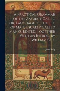 Produktbild: A Practical Grammar of the Ancient Gaelic or, Language of the Isle of Man, Usually Called Manks. Edited, Together With an Introd. by William Gill