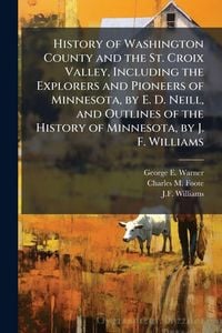 Produktbild: History of Washington County and the St. Croix Valley, Including the Explorers and Pioneers of Minnesota, by E. D. Neill, and Outlines of the History of Minnesota, by J. F. Williams