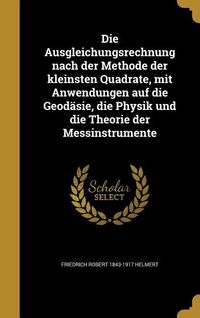 Produktbild: Die Ausgleichungsrechnung nach der Methode der kleinsten Quadrate, mit Anwendungen auf die Geod&auml;sie, die Physik und die Theorie der Messinstrumente