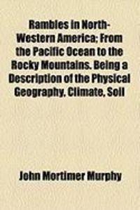 Produktbild: Rambles in North-Western America; From the Pacific Ocean to the Rocky Mountains. Being a Description of the Physical Geography, Climate, Soil