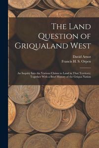 Produktbild: The Land Question of Griqualand West: An Inquiry Into the Various Claims to Land in That Territory; Together With a Brief History of the Griqua Nation