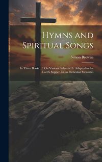 Produktbild: Hymns and Spiritual Songs: In Three Books: I. On Various Subjects. Ii. Adapted to the Lord's Supper. Iii. in Particular Measures