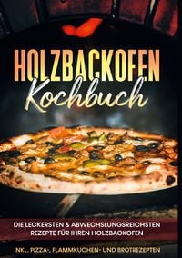 Produktbild: Holzbackofen Kochbuch: Die leckersten & abwechslungsreichsten Rezepte f&uuml;r Ihren Holzbackofen - inkl. Pizza-, Flammkuchen- und Brotrezepten