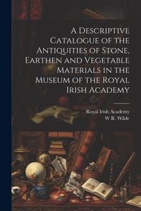 Produktbild: A Descriptive Catalogue of the Antiquities of Stone, Earthen and Vegetable Materials in the Museum of the Royal Irish Academy