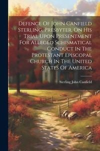 Produktbild: Defence Of John Canfield Sterling, Presbyter, On His Trial Upon Presentment For Alleged Schismatical Conduct In The Protestant Episcopal Church In The