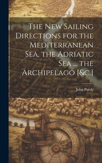 Produktbild: The New Sailing Directions for the Mediterranean Sea, the Adriatic Sea ... the Archipelago [&c.]