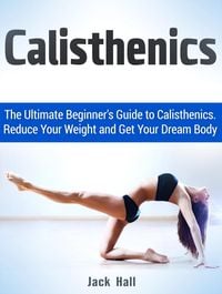 Produktbild: Calisthenics: The Ultimate Beginner's Guide to Calisthenics. Reduce Your Weight and Get Your Dream Body