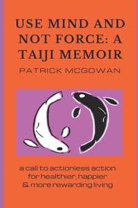 Produktbild: Use Mind and Not Force: A Taiji Memoir: A call to actionless action for healthier, happier and more rewarding living