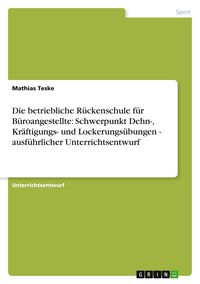 Produktbild: Die betriebliche R&uuml;ckenschule f&uuml;r B&uuml;roangestellte: Schwerpunkt Dehn-, Kr&auml;ftigungs- und Lockerungs&uuml;bungen - ausf&uuml;hrlicher Unterrichtsentwurf