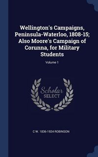 Produktbild: Wellington's Campaigns, Peninsula-Waterloo, 1808-15; Also Moore's Campaign of Corunna, for Military Students; Volume 1