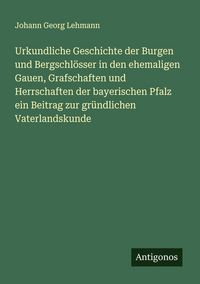 Produktbild: Urkundliche Geschichte der Burgen und Bergschl&ouml;sser in den ehemaligen Gauen, Grafschaften und Herrschaften der bayerischen Pfalz ein Beitrag zur gr&uuml;nd