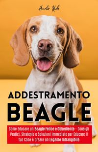 Produktbild: Addestramento Beagle: Come Educare un Beagle Felice e Obbediente - Consigli Pratici, Strategie e Soluzioni Immediate per Educare il tuo Cane e Creare