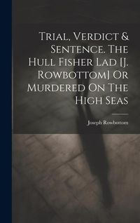 Produktbild: Trial, Verdict & Sentence. The Hull Fisher Lad [j. Rowbottom] Or Murdered On The High Seas