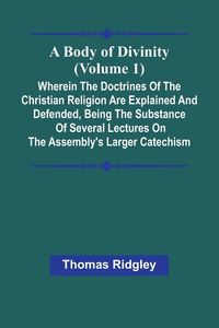 Produktbild: A Body Of Divinity (Volume 1); Wherein The Doctrines Of The Christian Religion Are Explained And Defended, Being The Substance Of Several Lectures On